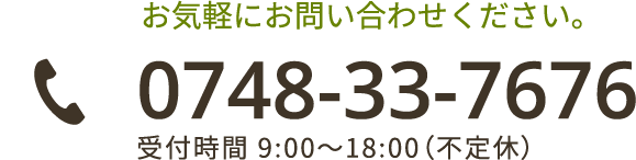 お気軽にお問い合わせください。 0748-33-7676 受付時間 9:00～18:00（不定休）